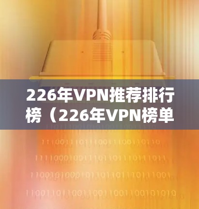 226年VPN推荐排行榜(226年VPN榜单)
