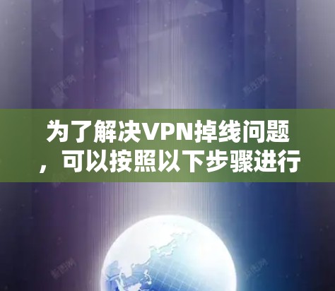 为了解决VPN掉线问题,可以按照以下步骤进行排查和解决 为了解决VPN掉线问题,可以按照以下步骤进行排查和解决
