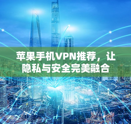 苹果手机VPN推荐,让隐私与安全完美融合 苹果手机VPN推荐,让隐私与安全完美融合