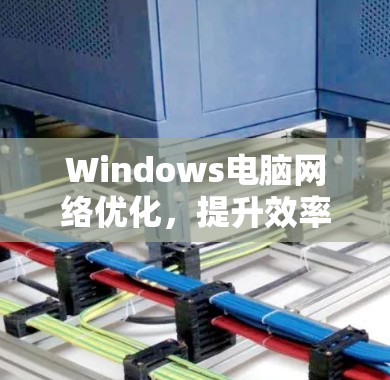 Windows电脑网络优化,提升效率与性能的终极指南 Windows电脑网络优化,提升效率与性能的终极指南