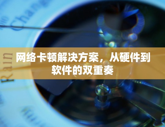 网络卡顿解决方案,从硬件到软件的双重奏