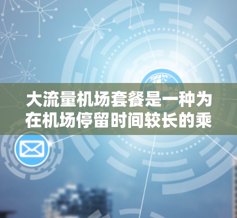 大流量机场套餐是一种为在机场停留时间较长的乘客设计的综合服务，旨在为他们提供全面的行程体验。以下是详细的信息