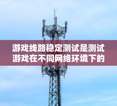 游戏线路稳定测试是测试游戏在不同网络环境下的运行稳定性，确保游戏流畅运行。以下是详细的步骤和方法