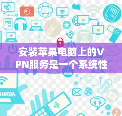 安装苹果电脑上的VPN服务是一个系统性的过程,需要遵循以下步骤以确保成功连接到VPN
