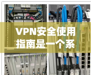 VPN安全使用指南是一个系统性的指南,旨在帮助用户高效地使用VPN,同时保护个人信息和数据。以下是该指南的详细结构