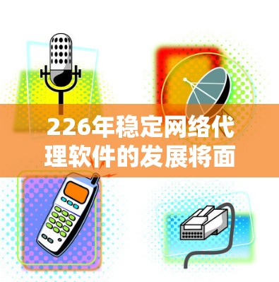 226年稳定网络代理软件的发展将面临多重挑战和机遇,以下是对该领域的详细分析和展望