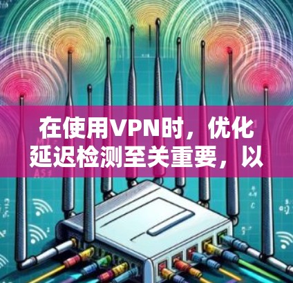 在使用VPN时,优化延迟检测至关重要,以避免因延迟导致的数据丢失或服务器卡顿。以下是一些优化延迟检测的方法和建议
