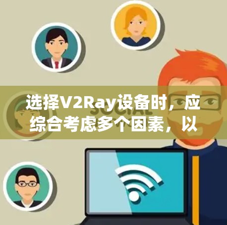 选择V2Ray设备时,应综合考虑多个因素,以确保最佳性能和适用场景。以下是详细的步骤指南