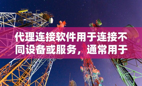 代理连接软件用于连接不同设备或服务,通常用于手机、电脑等设备上的服务连接。以下是一步步的下载和使用指导