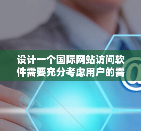 设计一个国际网站访问软件需要充分考虑用户的需求和功能需求,以提供高效的访问体验和灵活的管理选项。以下是一个系统化的设计指南,涵盖软件的核心功能和实现细节