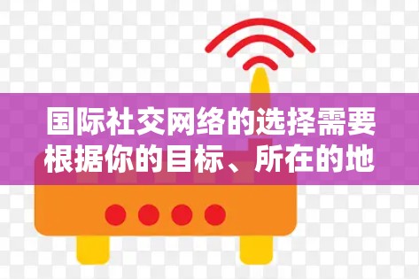 国际社交网络的选择需要根据你的目标、所在的地区以及你的社交需求来决定。以下是一些通用的建议和推荐