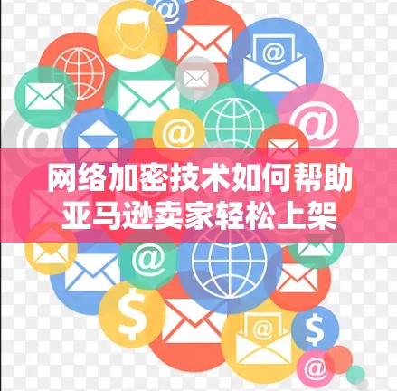 网络加密技术如何帮助亚马逊卖家轻松上架