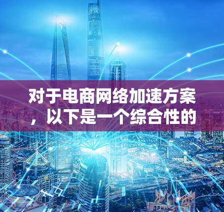 对于电商网络加速方案,以下是一个综合性的解决方案,旨在通过技术优化和流程改善来提升网络效率,减少延迟,提升用户体验 对于电商网络加速方案,以下是一个综合性的解决方案,旨在通过技术优化和流程改善来提升网络效率,减少延迟,提升用户体验