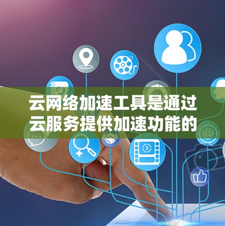 云网络加速工具是通过云服务提供加速功能的工具,通常用于提升网络性能。以下是对这些工具的详细总结