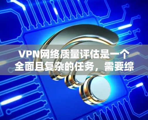 VPN网络质量评估是一个全面且复杂的任务,需要综合考虑多个方面以确保网络性能和用户体验。以下是对VPN网络质量评估的详细总结和建议