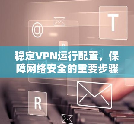 稳定VPN运行配置,保障网络安全的重要步骤 稳定VPN运行配置,保障网络安全的重要步骤