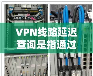 VPN线路延迟查询是指通过延迟网络延迟查询技术来管理网络资源和优化网络使用。以下是关于VPN线路延迟查询的详细说明