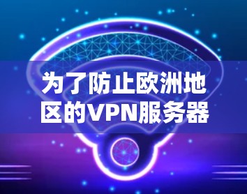 为了防止欧洲地区的VPN服务器被攻击,可以采取以下措施 为了防止欧洲地区的VPN服务器被攻击,可以采取以下措施
