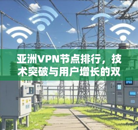 亚洲VPN节点排行,技术突破与用户增长的双刃剑
