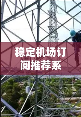 稳定机场订阅推荐系统是一个复杂但重要的任务,需要综合考虑多个因素。以下是一个有条理的总结,帮助您更好地理解和实施机场订阅推荐系统