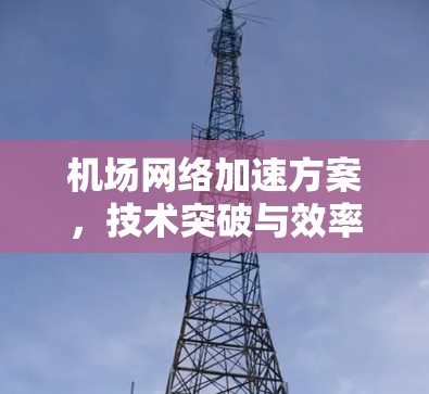 机场网络加速方案,技术突破与效率提升 机场网络加速方案,技术突破与效率提升