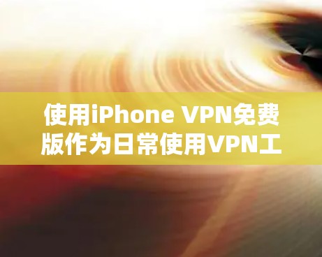 使用iPhone VPN免费版作为日常使用VPN工具时,可以按照以下步骤进行