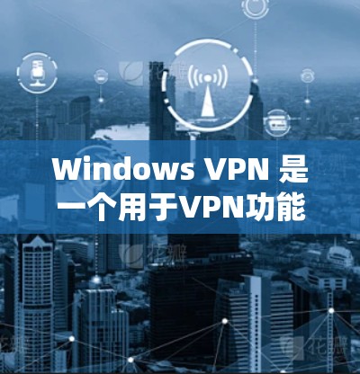 Windows VPN 是一个用于VPN功能的软件，用户可以通过它访问网络资源或服务。以下是一个针对 Windows VPN 问题修复的步骤指南