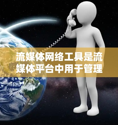 流媒体网络工具是流媒体平台中用于管理端点、服务和设备的工具,涵盖了端点管理、服务管理和设备管理等主要方面。以下是对这些工具的详细介绍