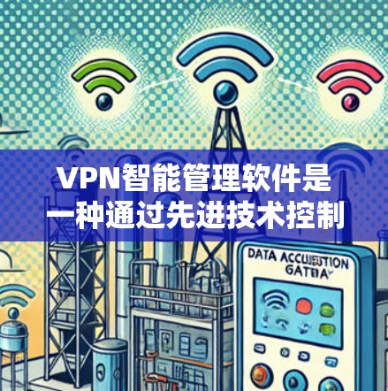 VPN智能管理软件是一种通过先进技术控制和管理用户在VPN网络上的活动,旨在提升安全性和用户体验。以下是对该技术的详细总结