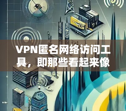 VPN匿名网络访问工具,即那些看起来像是VPN服务的网站,但实际上可能被用来进行非法活动。以下是使用这些工具时需要注意的事项