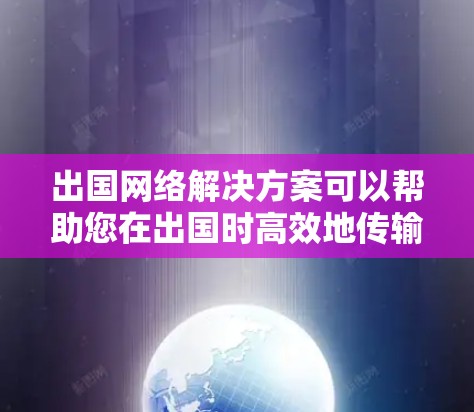 出国网络解决方案可以帮助您在出国时高效地传输数据,确保您的信息在海外顺利流动。以下是一些常见的出国网络解决方案
