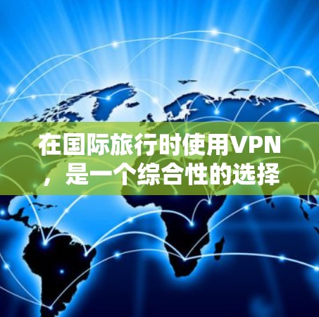 在国际旅行时使用VPN,是一个综合性的选择,需要综合考虑多方面的因素。以下是一个清晰的指南,帮助您有效利用VPN