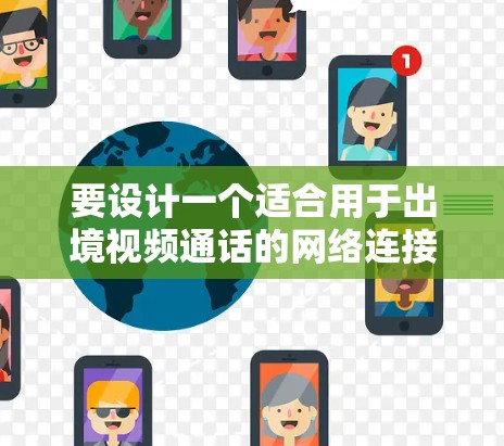 要设计一个适合用于出境视频通话的网络连接方案,以下是一个可能的方案,结合了多设备和多语言的需求,同时具备稳定性、带宽和抗断点能力