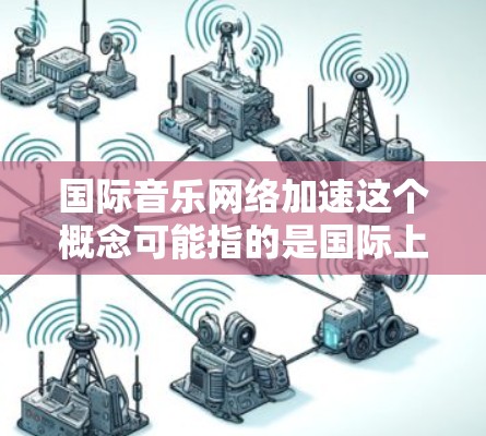 国际音乐网络加速这个概念可能指的是国际上一些音乐平台或组织正在加快其网络扩展和传播速度,以促进全球音乐的广泛传播和连接。以下是一些可能涉及的主题和信息