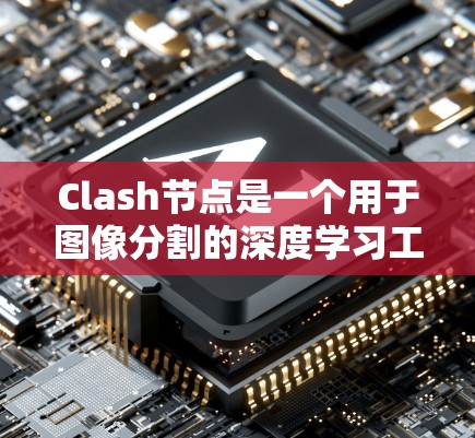 Clash节点是一个用于图像分割的深度学习工具,能够结合主节点和辅助节点,通过图结构进行高效的分割。以下是对Claf节点的详细解析和优化建议