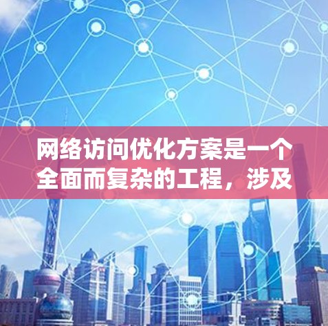 网络访问优化方案是一个全面而复杂的工程,涉及多个技术领域和系统层面上的考虑。以下是一个结构化的优化方案,涵盖了优化的目标、技术应用、安全措施、网络架构以及性能监控等关键部分 网络访问优化方案是一个全面而复杂的工程,涉及多个技术领域和系统层面上的考虑。以下是一个结构化的优化方案,涵盖了优化的目标、技术应用、安全措施、网络架构以及性能监控等关键部分