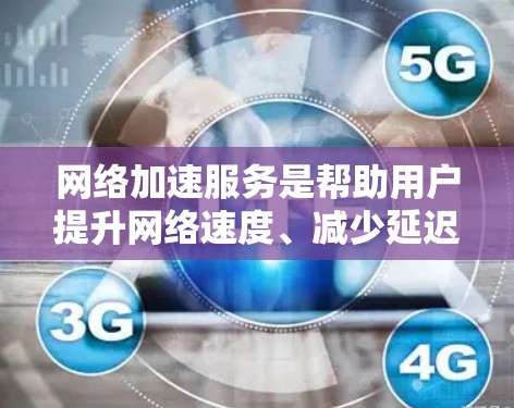 网络加速服务是帮助用户提升网络速度、减少延迟的工具,广泛应用于办公、娱乐、远程办公等领域。以下是几种常见的网络加速软件及其特点