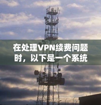 在处理VPN续费问题时，以下是一个系统化的步骤指南，帮助您顺利解决续费问题