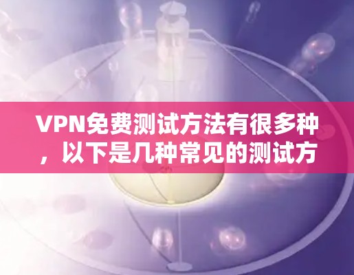 VPN免费测试方法有很多种,以下是几种常见的测试方法 VPN免费测试方法有很多种,以下是几种常见的测试方法
