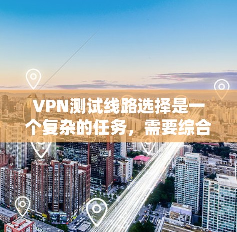 VPN测试线路选择是一个复杂的任务,需要综合考虑多个因素。以下是一个结构化的指南,帮助您高效地选择和测试VPN线路
