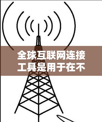 全球互联网连接工具是用于在不同设备和场景之间快速连接到互联网的能力。以下是全球知名的全球互联网连接工具 全球互联网连接工具是用于在不同设备和场景之间快速连接到互联网的能力。以下是全球知名的全球互联网连接工具