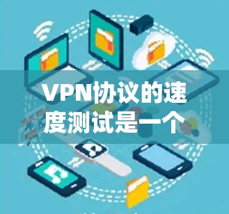 VPN协议的速度测试是一个复杂但重要的过程,涉及多个因素和指标的综合评估。以下是一个系统化的步骤指南,帮助您更好地进行VPN协议的速度测试