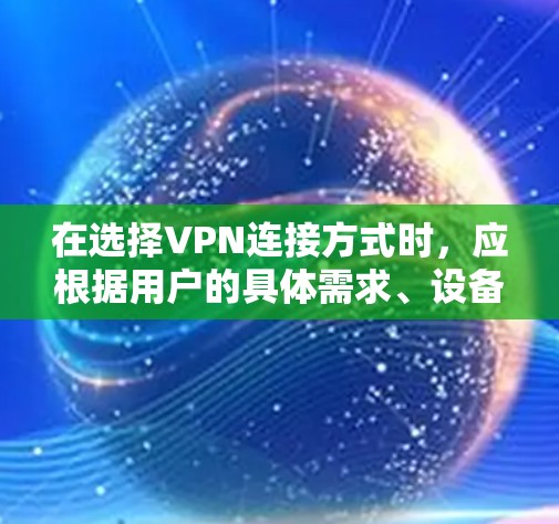 在选择VPN连接方式时,应根据用户的具体需求、设备情况及对安全性的要求来决定。以下是对几种主要VPN连接方式的总结和比较 在选择VPN连接方式时,应根据用户的具体需求、设备情况及对安全性的要求来决定。以下是对几种主要VPN连接方式的总结和比较