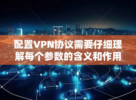 配置VPN协议需要仔细理解每个参数的含义和作用,并按照步骤进行操作。以下是一步步的指南