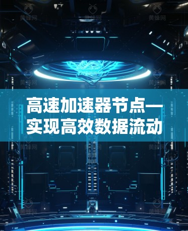 高速加速器节点—实现高效数据流动的关键技术 高速加速器节点—实现高效数据流动的关键技术