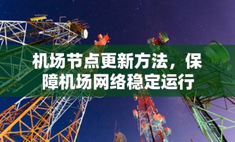 机场节点更新方法,保障机场网络稳定运行