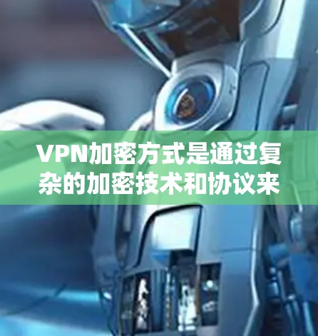 VPN加密方式是通过复杂的加密技术和协议来保护用户数据的安全。以下是几种常用的加密方式及其特点