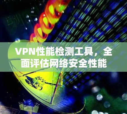 VPN性能检测工具,全面评估网络安全性能