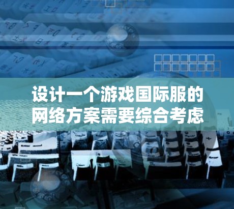 设计一个游戏国际服的网络方案需要综合考虑多个因素,以确保游戏在不同地区和设备上的兼容性和稳定运行。以下是设计国际服网络方案的详细步骤
