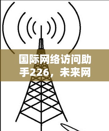 国际网络访问助手226,未来网络基础设施的革命性突破